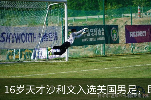 16岁天才沙利文入选美国男足，助力新一代足球之路